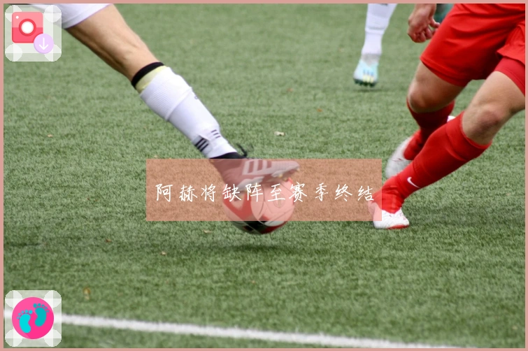阿赫将缺阵至赛季终结