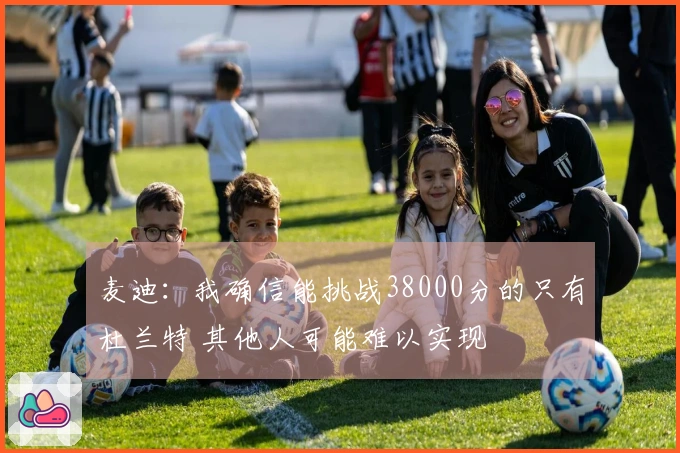 麦迪：我确信能挑战38000分的只有杜兰特 其他人可能难以实现