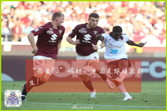 “西南F3”崛起，中国足球焕发新生！