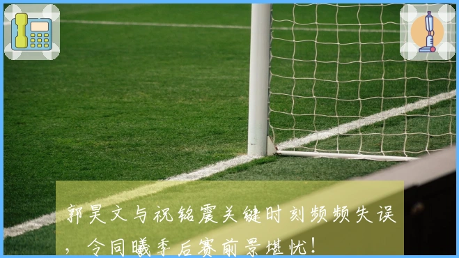 郭昊文与祝铭震关键时刻频频失误，令同曦季后赛前景堪忧！