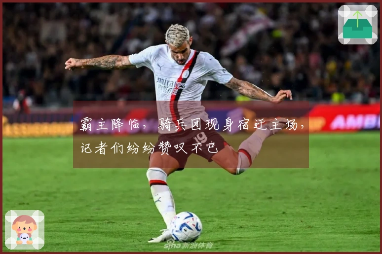 霸主降临，骑兵团现身宿迁主场，记者们纷纷赞叹不已