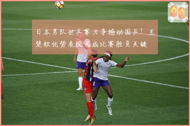 日本男队世乒赛力争撼动国乒！王楚钦优势表现或成比赛胜负关键