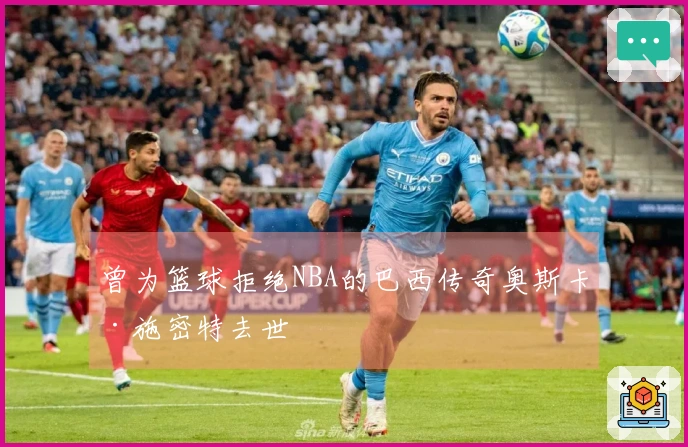 曾为篮球拒绝NBA的巴西传奇奥斯卡·施密特去世