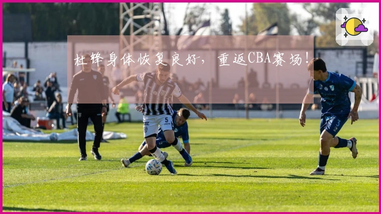 杜锋身体恢复良好，重返CBA赛场！