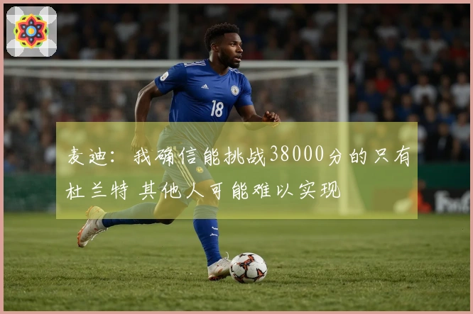 麦迪：我确信能挑战38000分的只有杜兰特 其他人可能难以实现