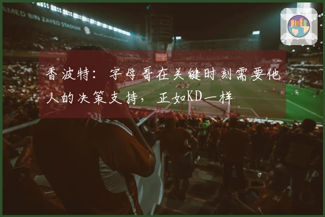 香波特：字母哥在关键时刻需要他人的决策支持，正如KD一样