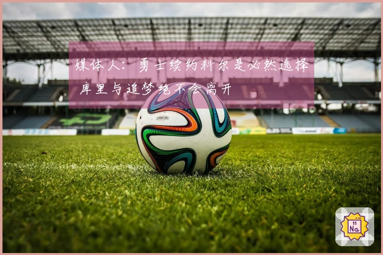 媒体人：勇士续约科尔是必然选择 库里与追梦绝不会离开