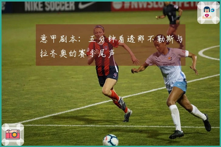 意甲剧本：五分钟看透那不勒斯与拉齐奥的赛季尾声