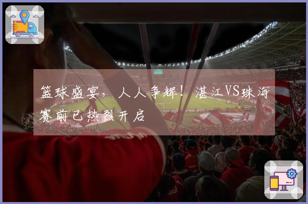 篮球盛宴，人人争辉！湛江VS珠海赛前已热烈开启