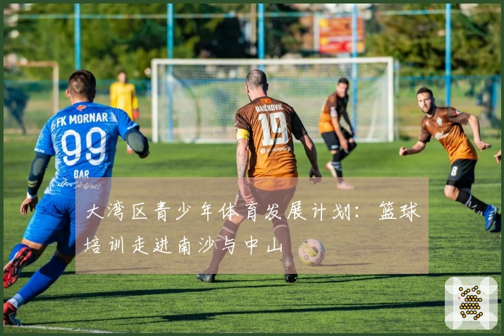大湾区青少年体育发展计划：篮球培训走进南沙与中山
