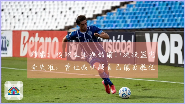 穆雷：我职业生涯的前17次投篮完全失准，曾让我怀疑自己能否胜任NBA