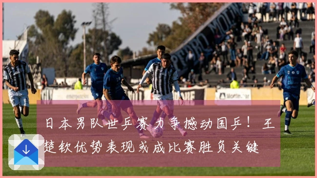 日本男队世乒赛力争撼动国乒！王楚钦优势表现或成比赛胜负关键