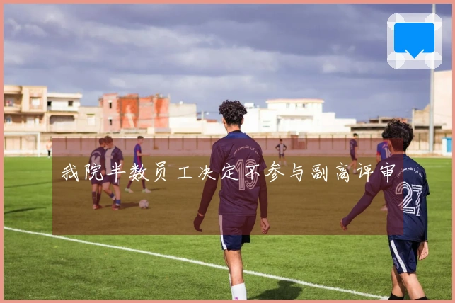 我院半数员工决定不参与副高评审