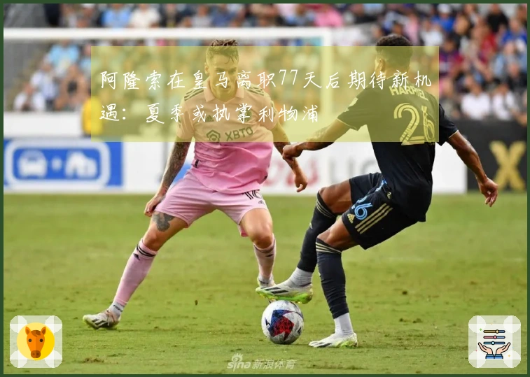 阿隆索在皇马离职77天后期待新机遇：夏季或执掌利物浦