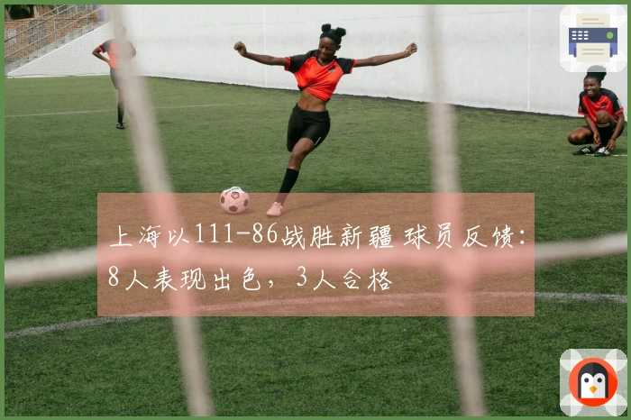 上海以111-86战胜新疆 球员反馈：8人表现出色，3人合格