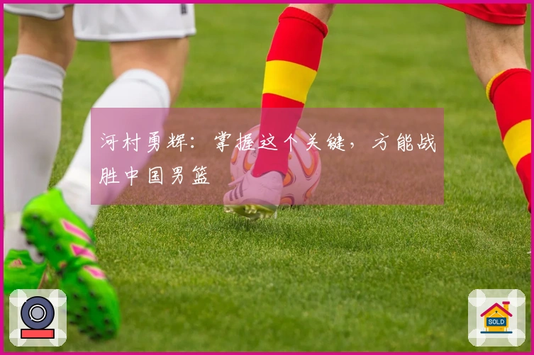 河村勇辉：掌握这个关键，方能战胜中国男篮
