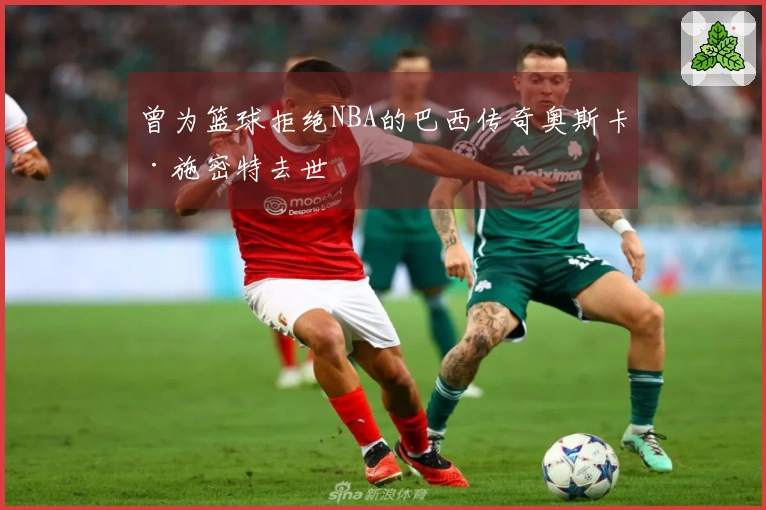 曾为篮球拒绝NBA的巴西传奇奥斯卡·施密特去世