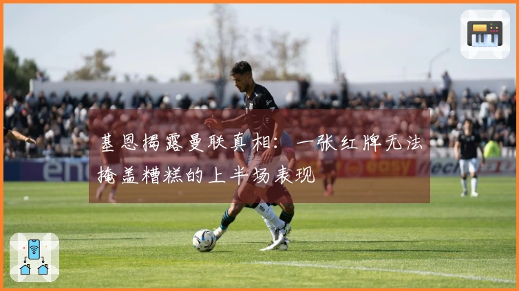 基恩揭露曼联真相：一张红牌无法掩盖糟糕的上半场表现