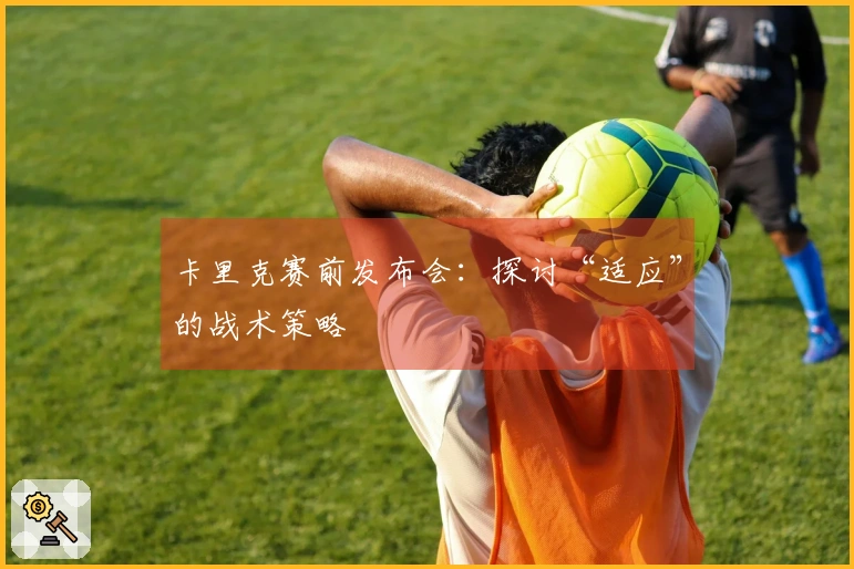 卡里克赛前发布会：探讨“适应”的战术策略