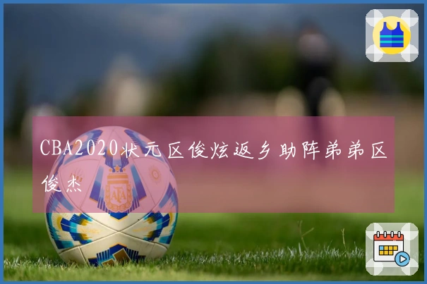 CBA2020状元区俊炫返乡助阵弟弟区俊杰