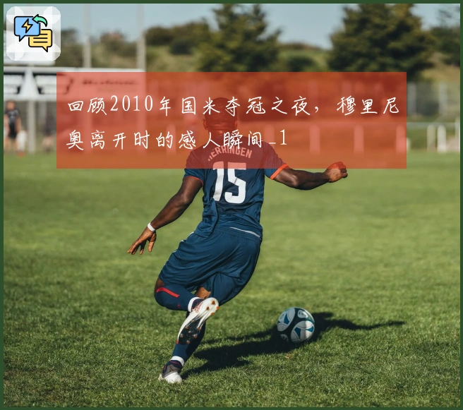 回顾2010年国米夺冠之夜，穆里尼奥离开时的感人瞬间_1