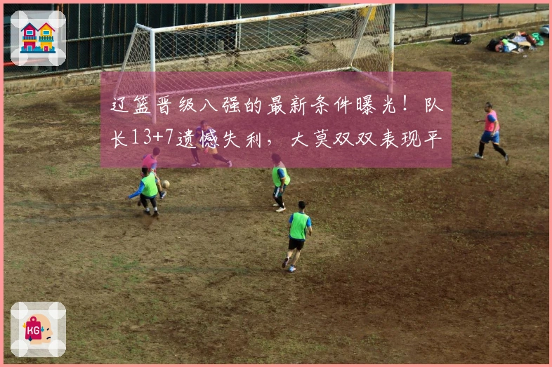 辽篮晋级八强的最新条件曝光！队长13+7遗憾失利，大莫双双表现平平