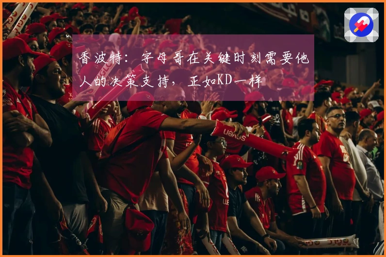 香波特：字母哥在关键时刻需要他人的决策支持，正如KD一样