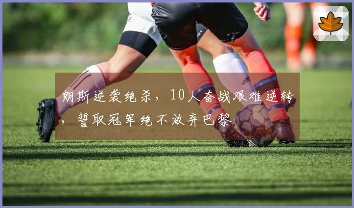 朗斯逆袭绝杀，10人奋战艰难逆转，誓取冠军绝不放弃巴黎
