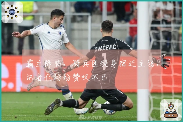 霸主降临，骑兵团现身宿迁主场，记者们纷纷赞叹不已
