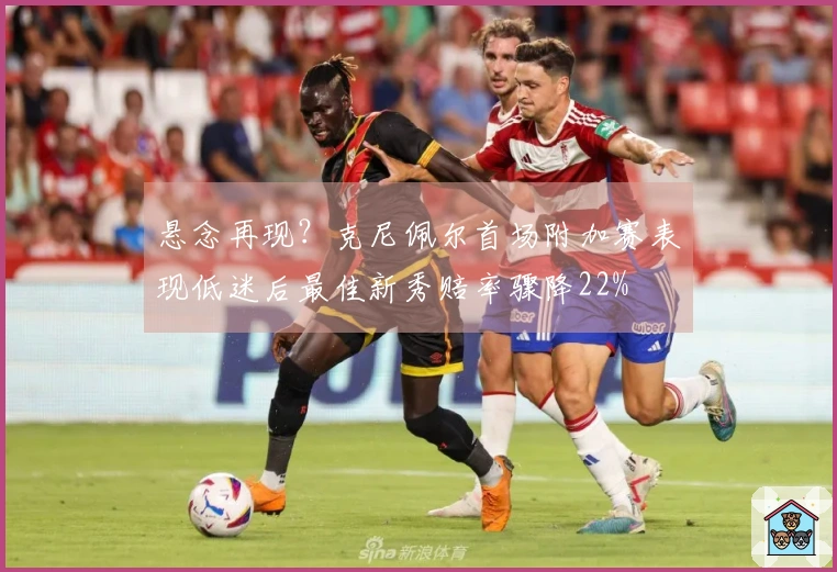 悬念再现？克尼佩尔首场附加赛表现低迷后最佳新秀赔率骤降22%