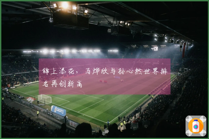 锦上添花，马烨欣与孙心然世界排名再创新高