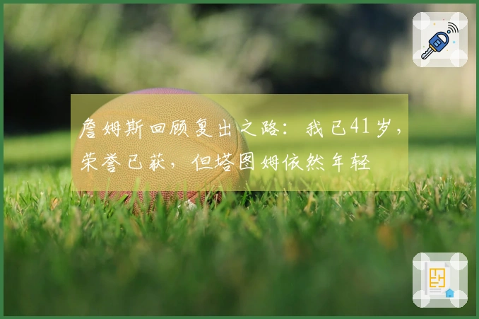 詹姆斯回顾复出之路：我已41岁，荣誉已获，但塔图姆依然年轻