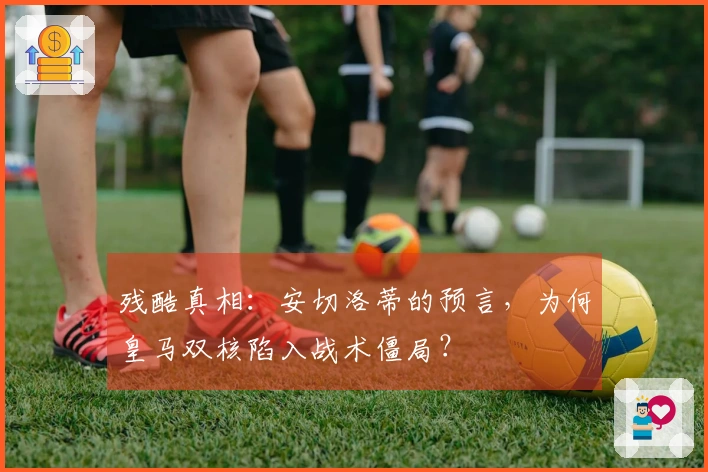 残酷真相：安切洛蒂的预言，为何皇马双核陷入战术僵局？