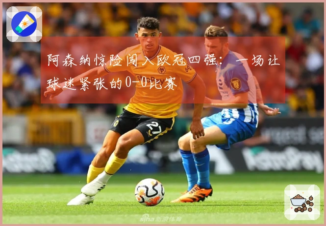 阿森纳惊险闯入欧冠四强：一场让球迷紧张的0-0比赛